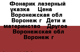 Фонарик лазерный (указка) › Цена ­ 90 - Воронежская обл., Воронеж г. Дети и материнство » Другое   . Воронежская обл.,Воронеж г.